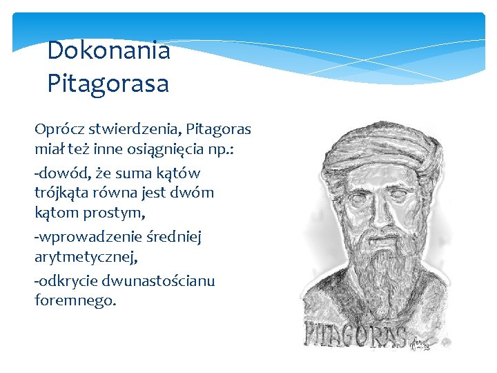 Dokonania Pitagorasa Oprócz stwierdzenia, Pitagoras miał też inne osiągnięcia np. : dowód, że suma