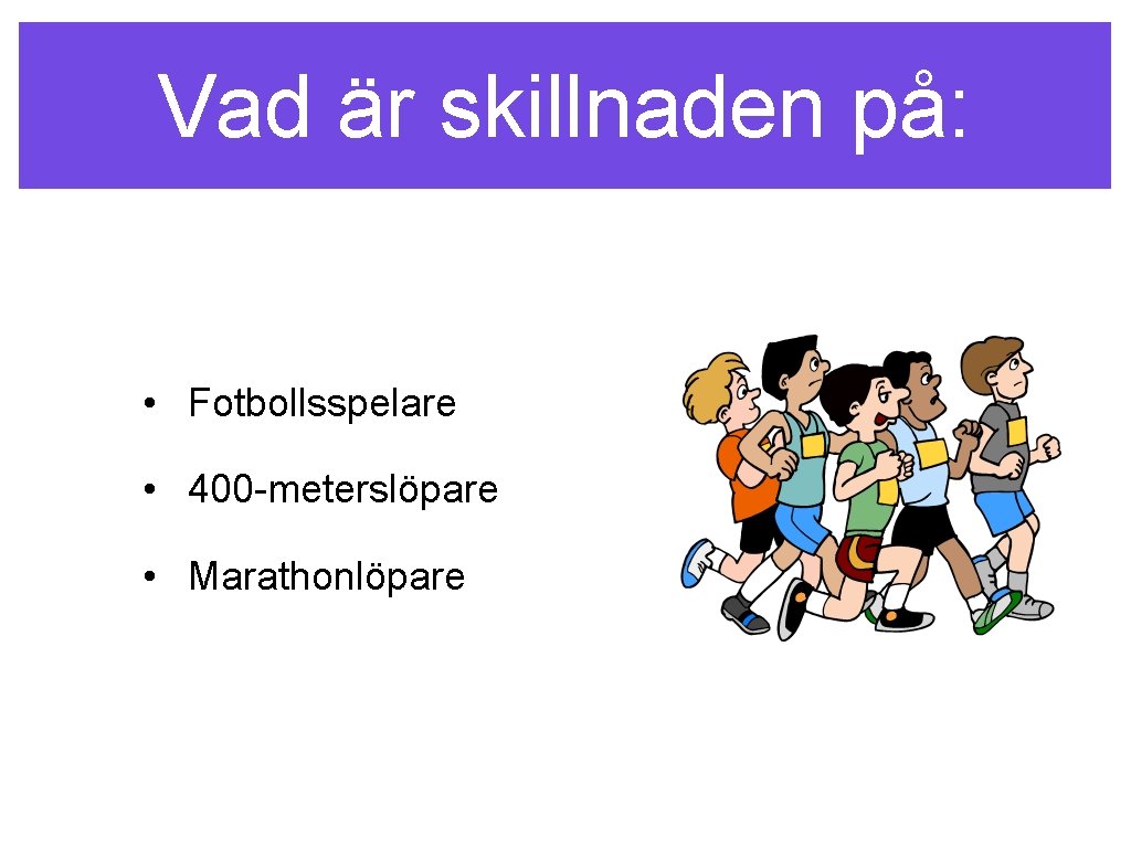 Vad är skillnaden på: • Fotbollsspelare • 400 -meterslöpare • Marathonlöpare 