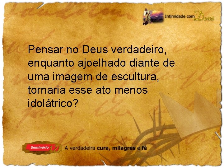 Pensar no Deus verdadeiro, enquanto ajoelhado diante de uma imagem de escultura, tornaria esse