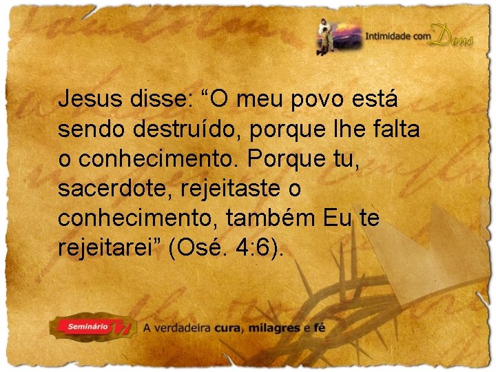 Jesus disse: “O meu povo está sendo destruído, porque lhe falta o conhecimento. Porque