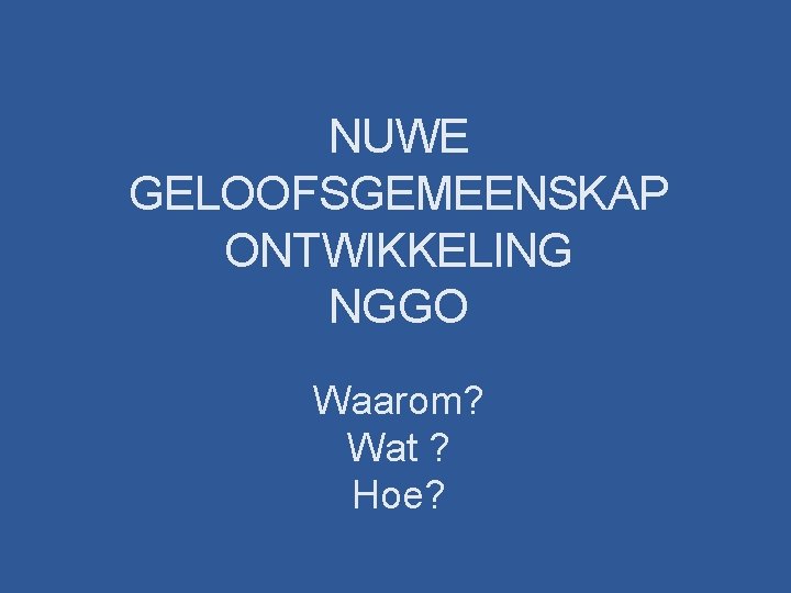 NUWE GELOOFSGEMEENSKAP ONTWIKKELING NGGO Waarom? Wat ? Hoe? 