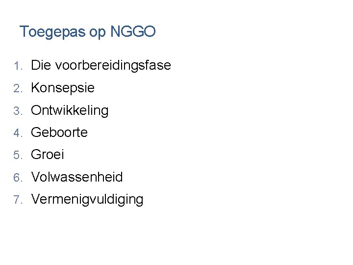 Toegepas op NGGO 1. Die voorbereidingsfase 2. Konsepsie 3. Ontwikkeling 4. Geboorte 5. Groei