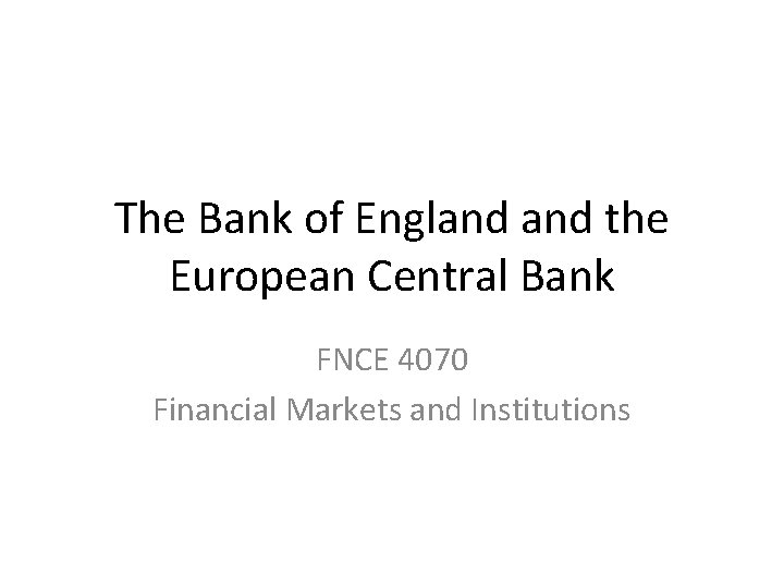 The Bank of England the European Central Bank FNCE 4070 Financial Markets and Institutions