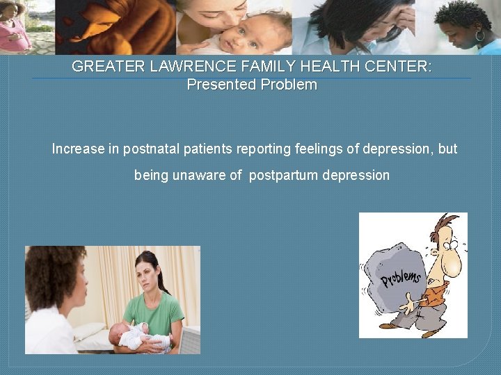 GREATER LAWRENCE FAMILY HEALTH CENTER: Presented Problem Increase in postnatal patients reporting feelings of