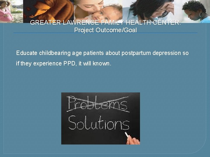 GREATER LAWRENCE FAMILY HEALTH CENTER: Project Outcome/Goal Educate childbearing age patients about postpartum depression