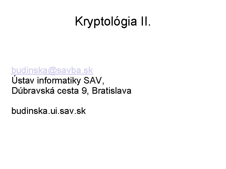 Kryptológia II. budinska@savba. sk Ústav informatiky SAV, Dúbravská cesta 9, Bratislava budinska. ui. sav.