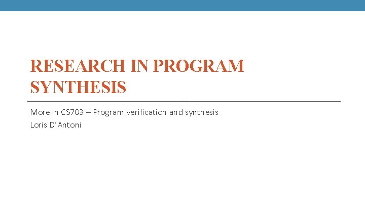 RESEARCH IN PROGRAM SYNTHESIS More in CS 703 – Program verification and synthesis Loris