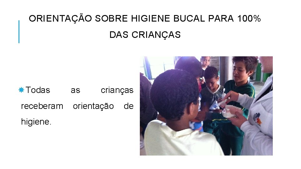 ORIENTAÇÃO SOBRE HIGIENE BUCAL PARA 100% DAS CRIANÇAS Todas receberam higiene. as crianças orientação