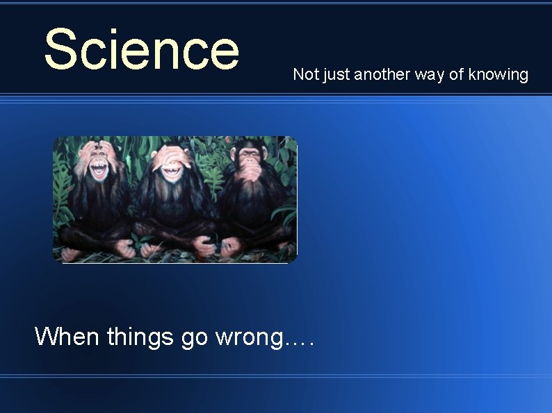 Science Not just another way of knowing When things go wrong…. 