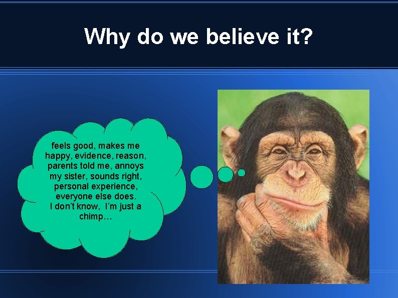 Why do we believe it? feels good, makes me happy, evidence, reason, parents told