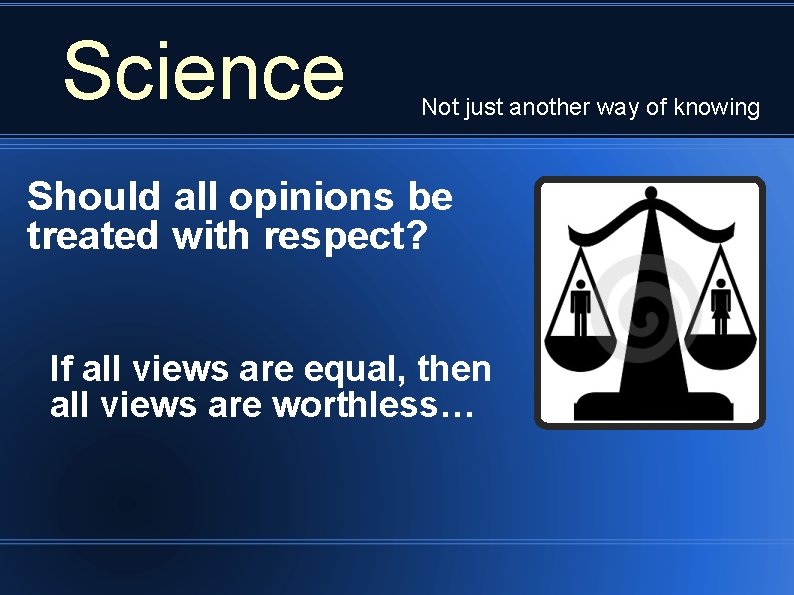 Science Not just another way of knowing Should all opinions be treated with respect?