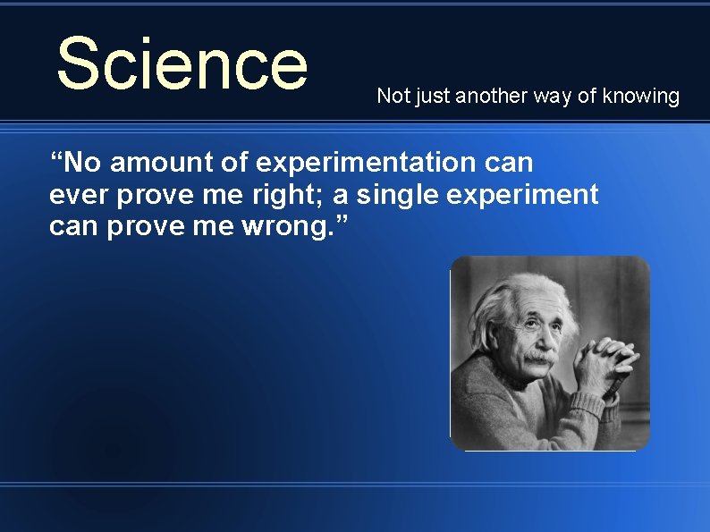 Science Not just another way of knowing “No amount of experimentation can ever prove