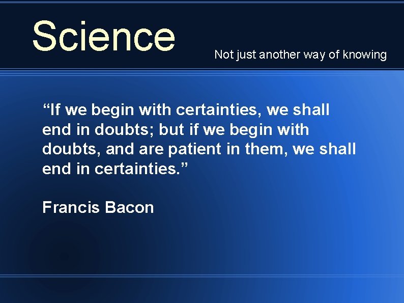 Science Not just another way of knowing “If we begin with certainties, we shall