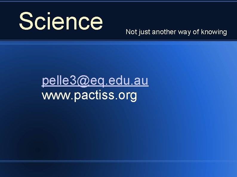 Science Not just another way of knowing pelle 3@eq. edu. au www. pactiss. org