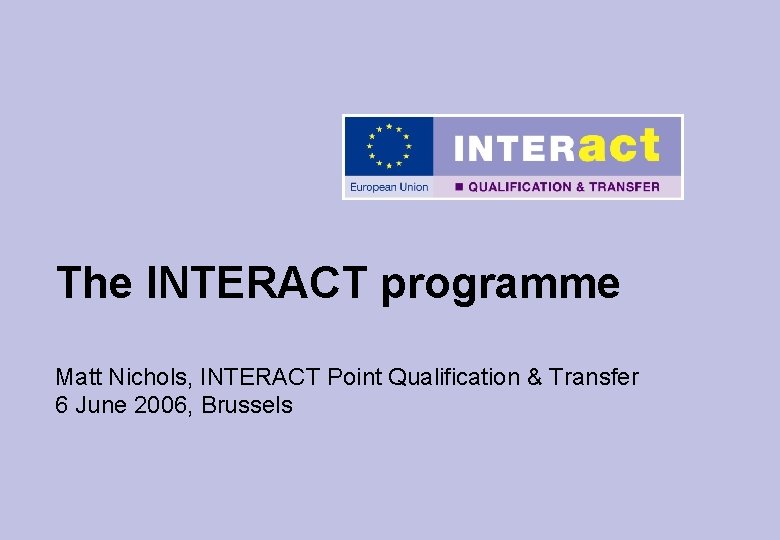 The INTERACT programme Matt Nichols, INTERACT Point Qualification & Transfer 6 June 2006, Brussels