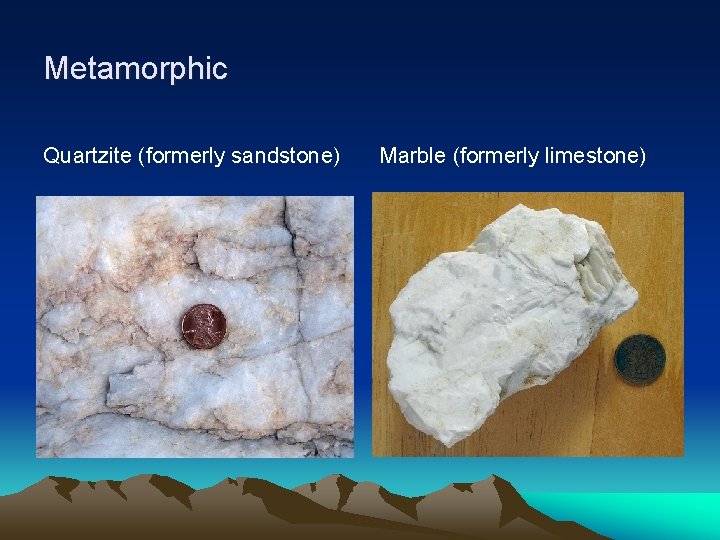 Metamorphic Quartzite (formerly sandstone) Marble (formerly limestone) 