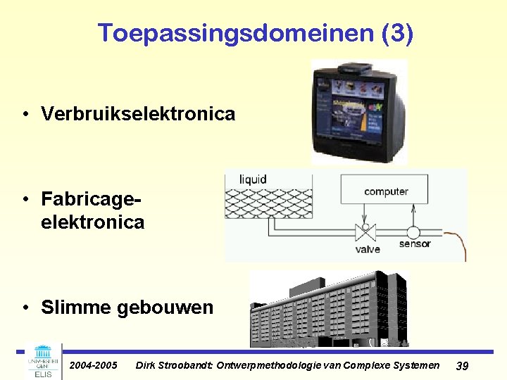 Toepassingsdomeinen (3) • Verbruikselektronica • Fabricageelektronica • Slimme gebouwen 2004 -2005 Dirk Stroobandt: Ontwerpmethodologie Toepassingsdomeinen (3) • Verbruikselektronica • Fabricageelektronica • Slimme gebouwen 2004 -2005 Dirk Stroobandt: Ontwerpmethodologie