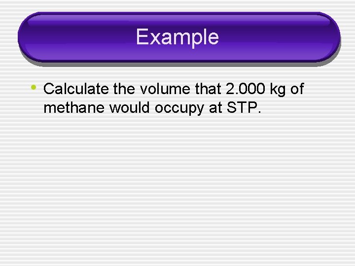 Example • Calculate the volume that 2. 000 kg of methane would occupy at