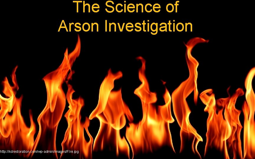 The Science of Arson Investigation http: //kdrestoration. com/wp-admin/images/FIre. jpg 