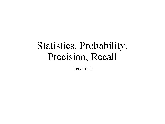 Statistics, Probability, Precision, Recall Lecture 17 