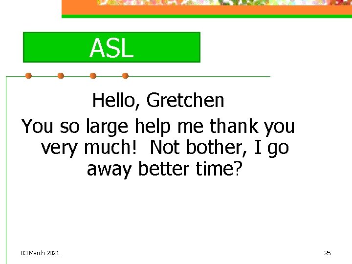ASL Hello, Gretchen You so large help me thank you very much! Not bother,