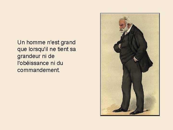 Un homme n'est grand que lorsqu'il ne tient sa grandeur ni de l'obéissance ni