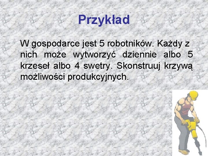 Przykład W gospodarce jest 5 robotników. Każdy z nich może wytworzyć dziennie albo 5