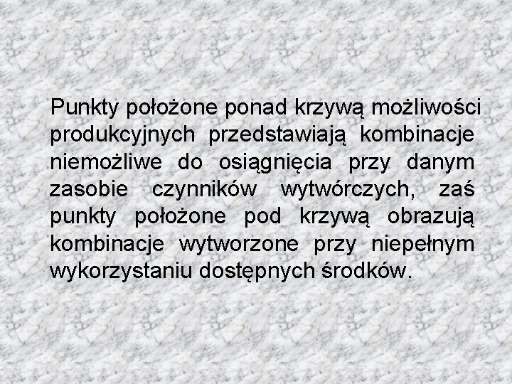 Punkty położone ponad krzywą możliwości produkcyjnych przedstawiają kombinacje niemożliwe do osiągnięcia przy danym zasobie