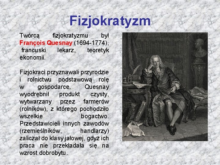 Fizjokratyzm Twórcą fizjokratyzmu był François Quesnay (1694 -1774), francuski lekarz, teoretyk ekonomii. Fizjokraci przyznawali