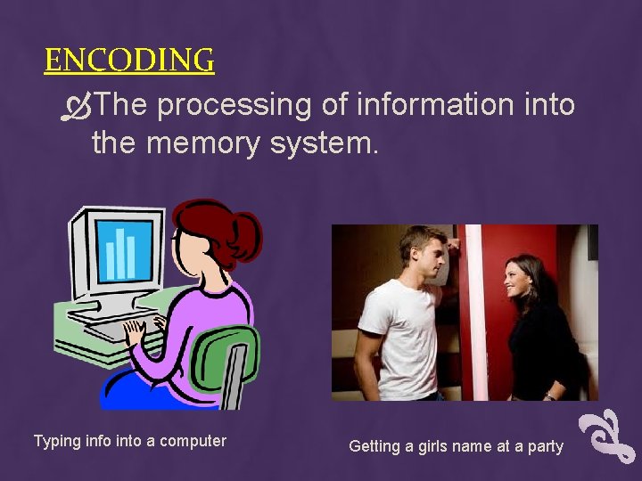 ENCODING The processing of information into the memory system. Typing info into a computer