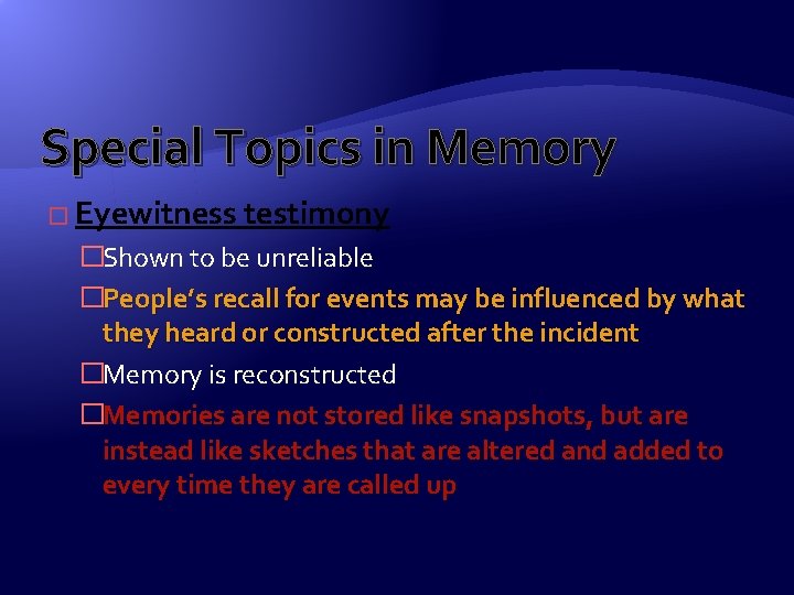 Special Topics in Memory � Eyewitness testimony �Shown to be unreliable �People’s recall for