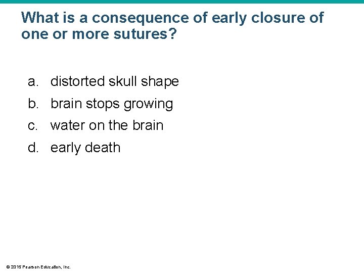 What is a consequence of early closure of one or more sutures? a. distorted