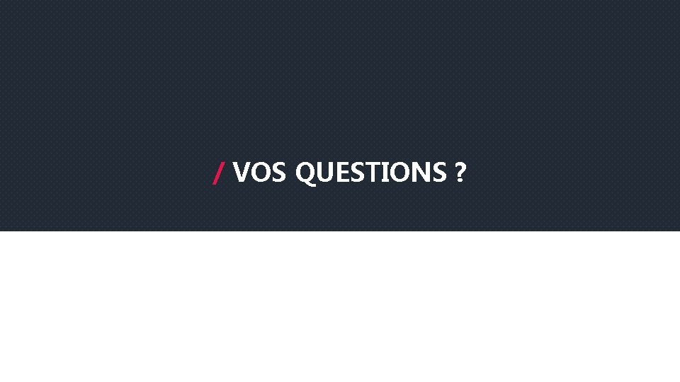 / VOS QUESTIONS ? 
