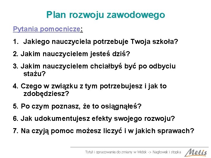 Plan rozwoju zawodowego Pytania pomocnicze: 1. Jakiego nauczyciela potrzebuje Twoja szkoła? 2. Jakim nauczycielem