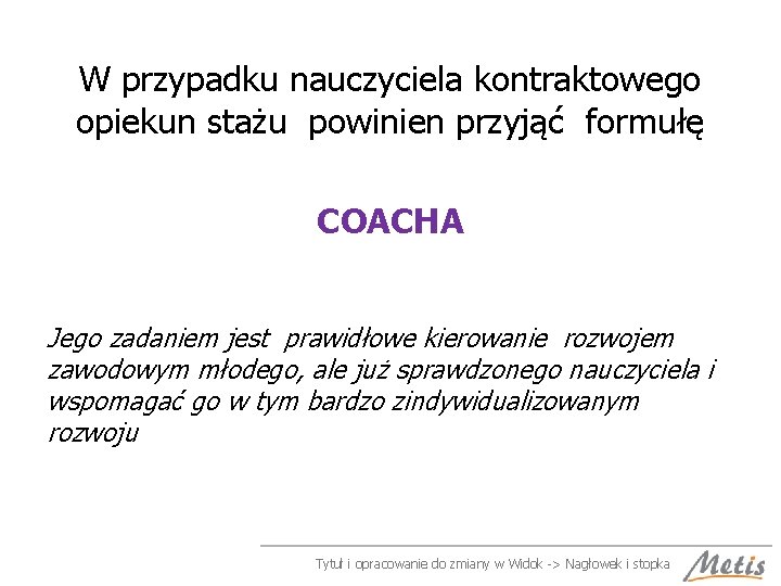 W przypadku nauczyciela kontraktowego opiekun stażu powinien przyjąć formułę COACHA Jego zadaniem jest prawidłowe