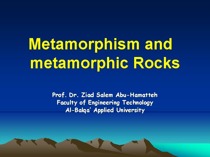 Metamorphism and metamorphic Rocks Prof. Dr. Ziad Salem Abu-Hamatteh Faculty of Engineering Technology Al-Balqa’