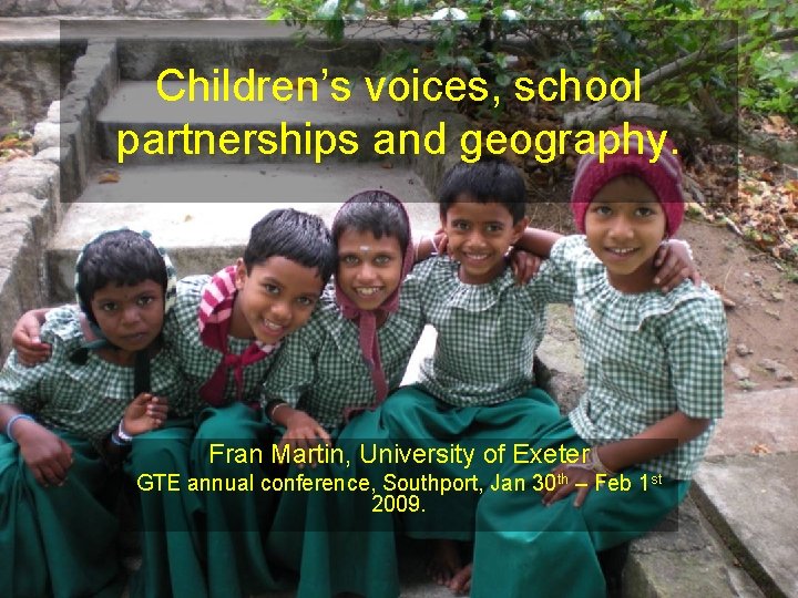 Children’s voices, school partnerships and geography. Fran Martin, University of Exeter GTE annual conference,