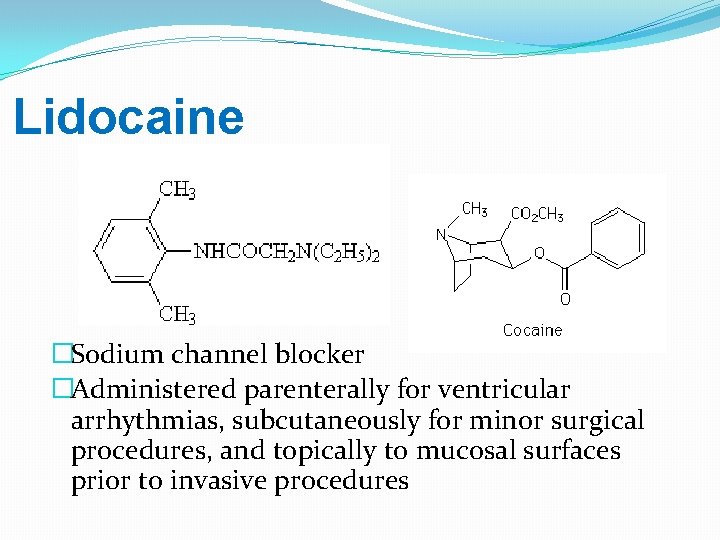 Lidocaine �Sodium channel blocker �Administered parenterally for ventricular arrhythmias, subcutaneously for minor surgical procedures,