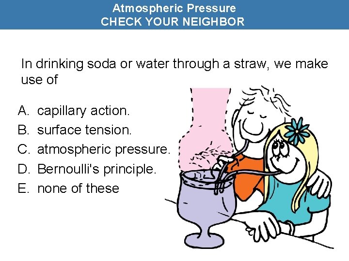 Atmospheric Pressure CHECK YOUR NEIGHBOR In drinking soda or water through a straw, we