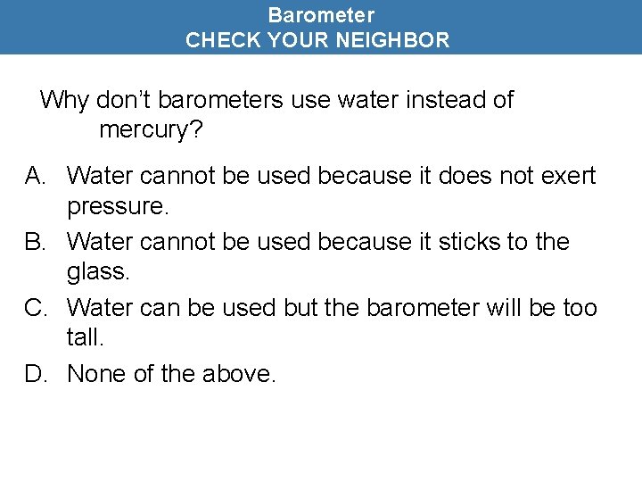 Barometer CHECK YOUR NEIGHBOR Why don’t barometers use water instead of mercury? A. Water