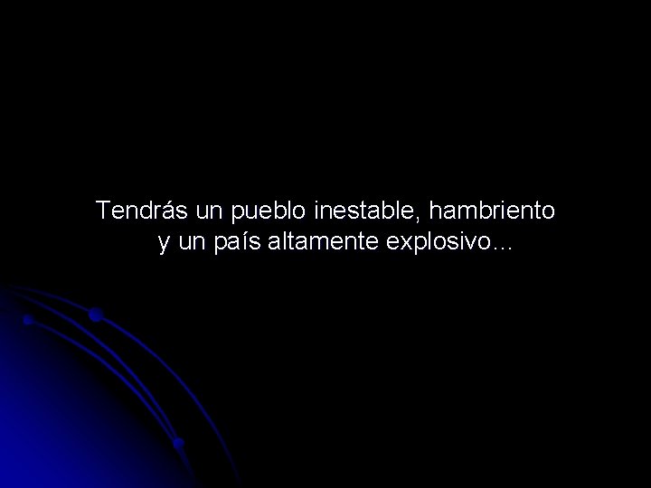 Tendrás un pueblo inestable, hambriento y un país altamente explosivo… 