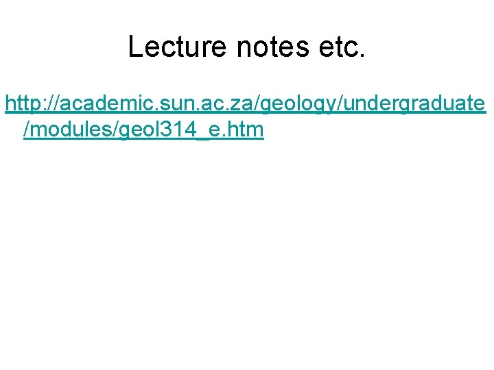 Lecture notes etc. http: //academic. sun. ac. za/geology/undergraduate /modules/geol 314_e. htm 