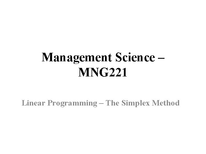 Management Science – MNG 221 Linear Programming – The Simplex Method 