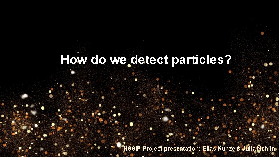 How do we detect particles? HSSIP-Project presentation: Elias Kunze & Julia Nehlin 