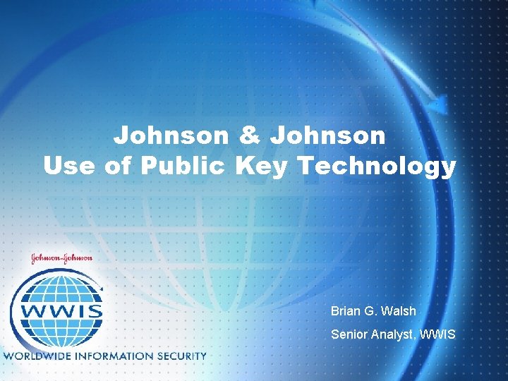 Johnson & Johnson Use of Public Key Technology Brian G. Walsh Senior Analyst, WWIS