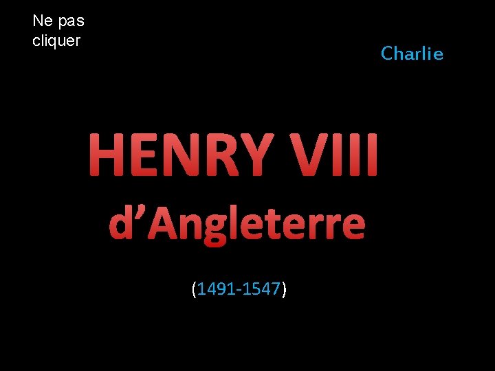 Ne pas cliquer Charlie HENRY VIII d’Angleterre (1491 -1547) 