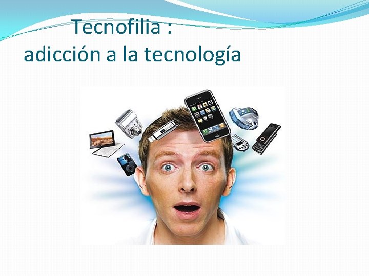  Tecnofilia : adicción a la tecnología 