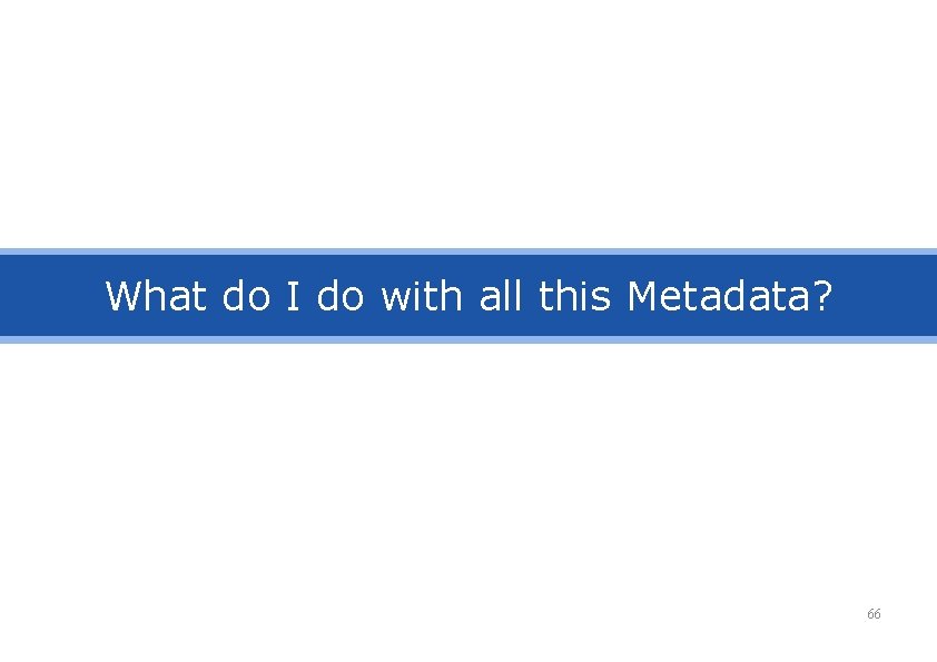 What do I do with all this Metadata? 66 