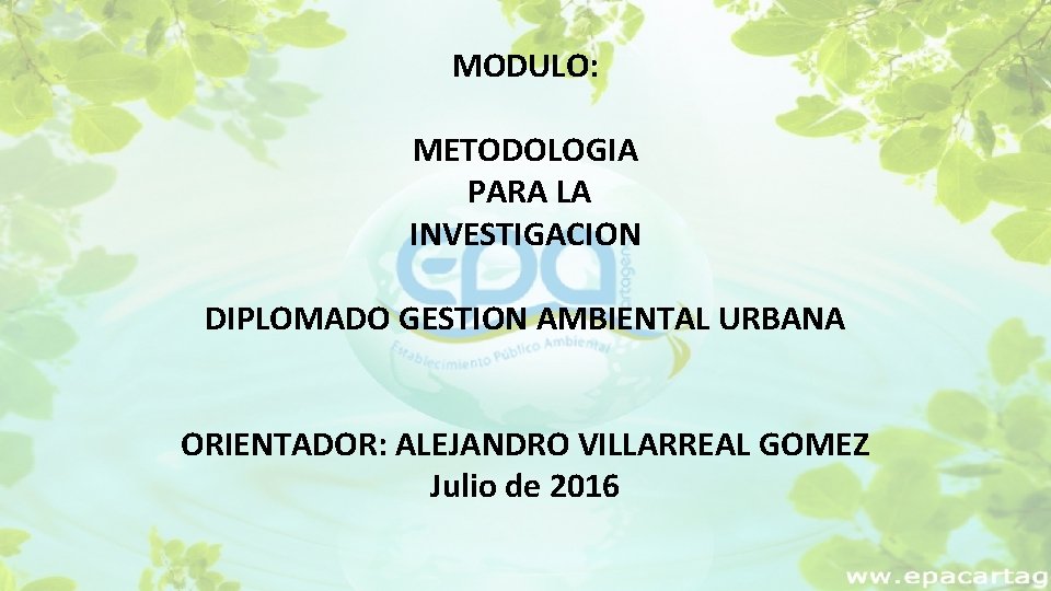 MODULO: METODOLOGIA PARA LA INVESTIGACION DIPLOMADO GESTION AMBIENTAL URBANA ORIENTADOR: ALEJANDRO VILLARREAL GOMEZ Julio