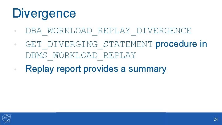 Divergence DBA_WORKLOAD_REPLAY_DIVERGENCE • GET_DIVERGING_STATEMENT procedure in DBMS_WORKLOAD_REPLAY • • Replay report provides a summary